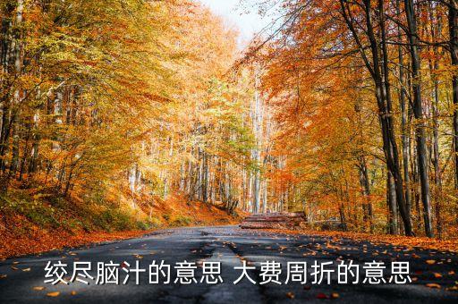 百費周折什么意思，絞盡腦汁的意思 大費周折的意思