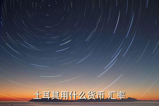 土耳其使用什么貨幣，現(xiàn)在土耳其用什么貨幣