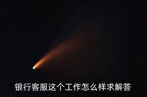工行的客服沒有什么用，請問在工商銀行當(dāng)客服怎么樣以后有沒有什么升值空間會不會轉(zhuǎn)