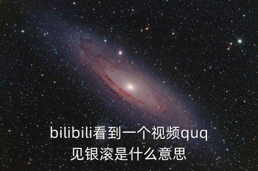 見銀滾什么意思，bilibili看到一個(gè)視頻quq見銀滾是什么意思