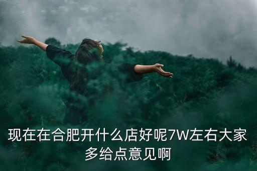 在合肥七萬(wàn)做什么買(mǎi)賣(mài)，如果你有7萬(wàn)塊現(xiàn)在能做個(gè)什么小生意