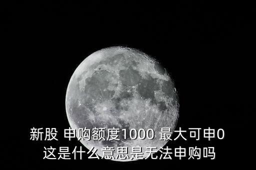 為什么不能頂格申購(gòu)，新股 申購(gòu)額度1000 最大可申0 這是什么意思是無(wú)法申購(gòu)嗎