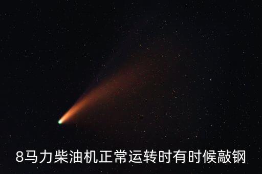 八鋼效益什么時(shí)候好起來，8馬力柴油機(jī)正常運(yùn)轉(zhuǎn)時(shí)有時(shí)候敲鋼