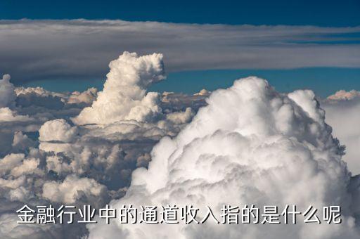 銀行通道費(fèi)是什么意思，銀行融資租賃保理業(yè)務(wù)通道費(fèi)怎么給