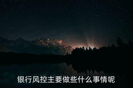 銀行風(fēng)控主要做什么，銀行風(fēng)控主要做些什么事情呢