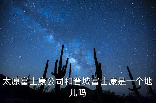 太富集團跟富士康什么關系，太原富士康公司和晉城富士康是一個地兒嗎