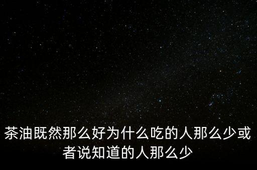 茶油為什么不普及，為什么茶油沒人買難道沒市場還是我做的不夠我能