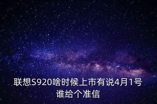 聯(lián)想股票什么時候上市，聯(lián)想S920啥時候上市有說4月1號誰給個準(zhǔn)信