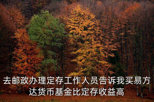 為什么易方達(dá)貨幣基金收益高，去郵政辦理定存工作人員告訴我買易方達(dá)貨幣基金比定存收益高