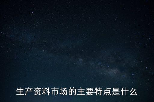 生產(chǎn)資料市場(chǎng)的需要是什么的需要，生產(chǎn)資料市場(chǎng)的主要特點(diǎn)是什么