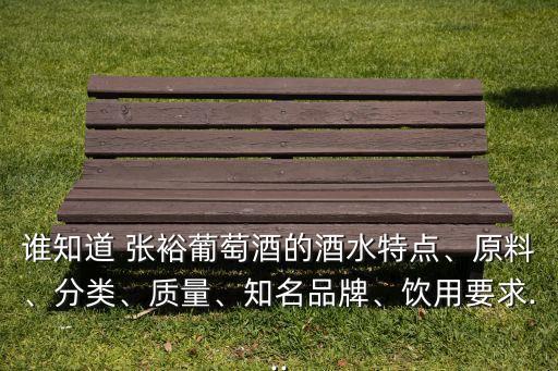 誰知道 張裕葡萄酒的酒水特點、原料、分類、質(zhì)量、知名品牌、飲用要求...