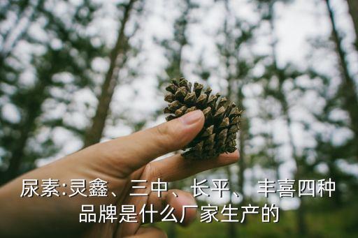 尿素:靈鑫、三中、長平、 豐喜四種品牌是什么廠家生產(chǎn)的