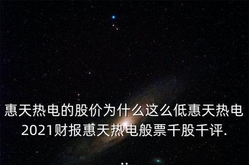 惠天熱電的股價(jià)為什么這么低惠天熱電2021財(cái)報(bào)惠天熱電般票千股千評...