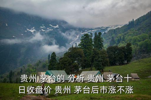  貴州 茅臺的 分析 貴州 茅臺十日收盤價(jià) 貴州 茅臺后市漲不漲