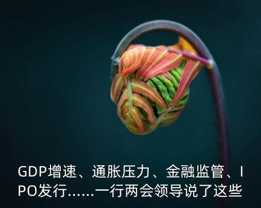 GDP增速、通脹壓力、金融監(jiān)管、IPO發(fā)行……一行兩會領(lǐng)導(dǎo)說了這些