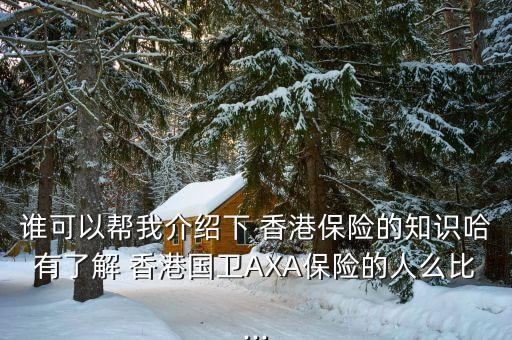誰可以幫我介紹下 香港保險(xiǎn)的知識哈有了解 香港國衛(wèi)AXA保險(xiǎn)的人么比...