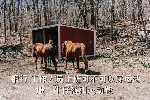  銀行 工作人員上班可不可以穿運(yùn)動(dòng)服、牛仔褲和運(yùn)動(dòng)鞋