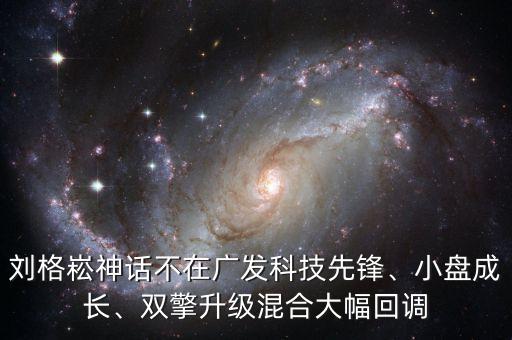 劉格崧神話不在廣發(fā)科技先鋒、小盤成長、雙擎升級混合大幅回調(diào)