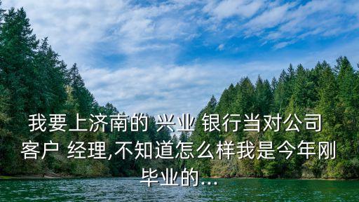 我要上濟南的 興業(yè) 銀行當(dāng)對公司 客戶 經(jīng)理,不知道怎么樣我是今年剛畢業(yè)的...