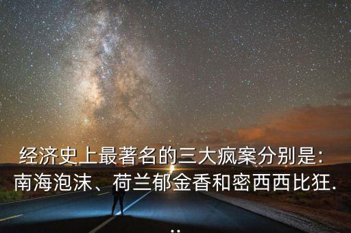 經(jīng)濟(jì)史上最著名的三大瘋案分別是: 南海泡沫、荷蘭郁金香和密西西比狂...