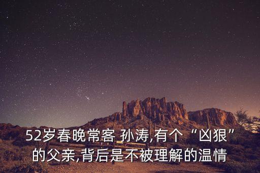 52歲春晚?？?孫濤,有個(gè)“兇狠”的父親,背后是不被理解的溫情