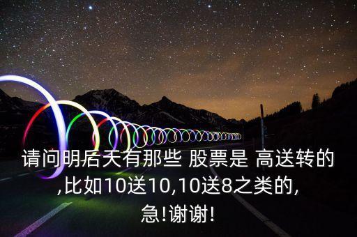 請(qǐng)問(wèn)明后天有那些 股票是 高送轉(zhuǎn)的,比如10送10,10送8之類(lèi)的,急!謝謝!