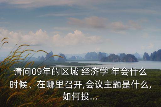 請問09年的區(qū)域 經(jīng)濟學 年會什么時候、在哪里召開,會議主題是什么,如何投...