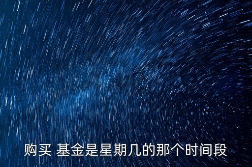 購買 基金是星期幾的那個時(shí)間段
