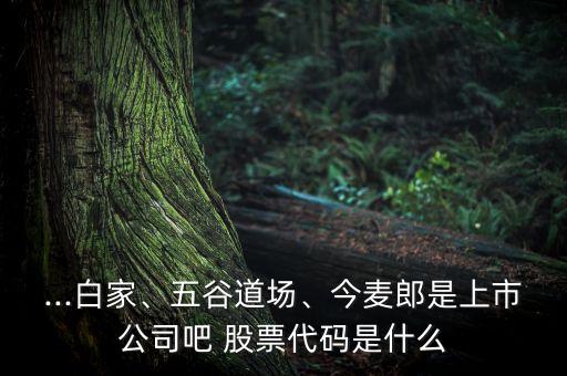 ...白家、五谷道場、今麥郎是上市公司吧 股票代碼是什么