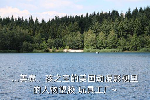...美泰、孩之寶的美國(guó)動(dòng)漫影視里的人物塑膠 玩具工廠~