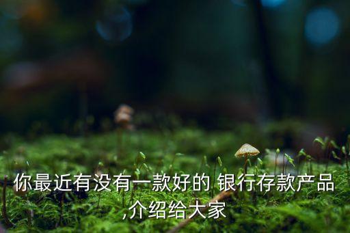 你最近有沒有一款好的 銀行存款產品,介紹給大家