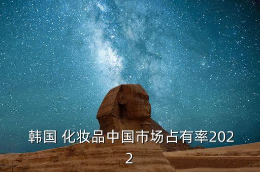  韓國 化妝品中國市場(chǎng)占有率2022