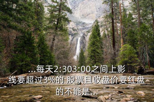 ...每天2:303:00之間上影線(xiàn)要超過(guò)3%的 股票且收盤(pán)價(jià)要紅盤(pán)的不能是...