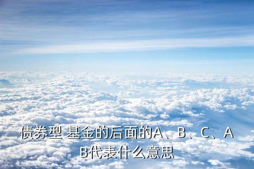 債券型 基金的后面的A、B、C、AB代表什么意思