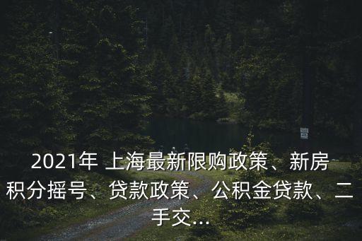 2021年 上海最新限購(gòu)政策、新房積分搖號(hào)、貸款政策、公積金貸款、二手交...