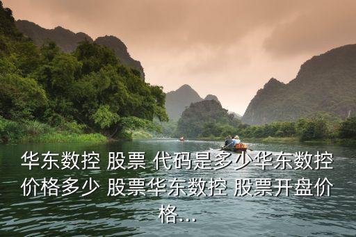 華東數控 股票 代碼是多少華東數控價格多少 股票華東數控 股票開盤價格...