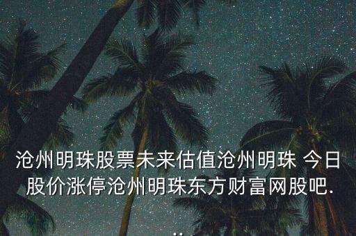 滄州明珠股票未來估值滄州明珠 今日 股價漲停滄州明珠東方財富網股吧...