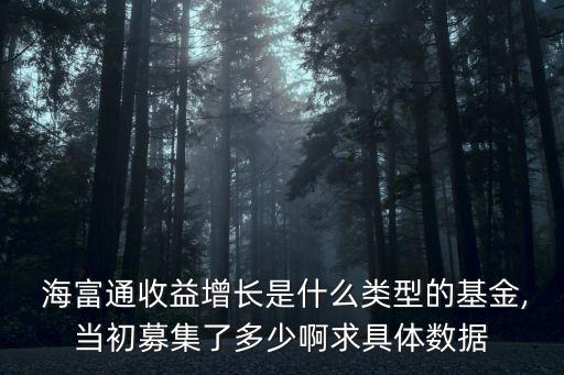  海富通收益增長是什么類型的基金,當初募集了多少啊求具體數(shù)據(jù)