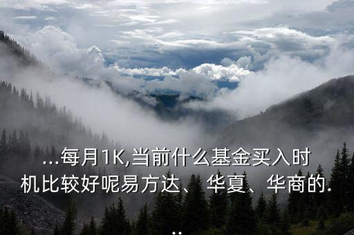 ...每月1K,當(dāng)前什么基金買入時(shí)機(jī)比較好呢易方達(dá)、 華夏、華商的...