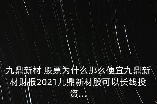 九鼎新材 股票為什么那么便宜九鼎新材財(cái)報(bào)2021九鼎新材股可以長(zhǎng)線(xiàn)投資...