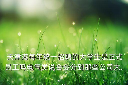  天津港每年統(tǒng)一招聘的大學生是正式員工嗎電氣類說會會分到那些公司大...