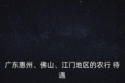 廣東惠州、佛山、江門地區(qū)的農(nóng)行 待遇