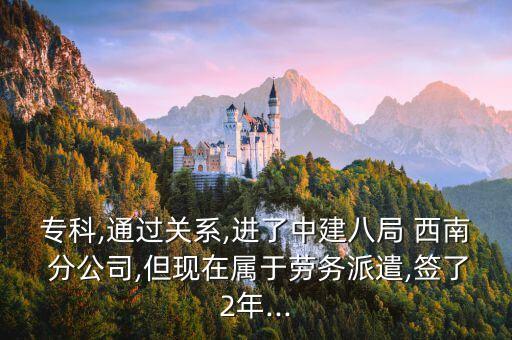?？?通過關系,進了中建八局 西南 分公司,但現(xiàn)在屬于勞務派遣,簽了2年...