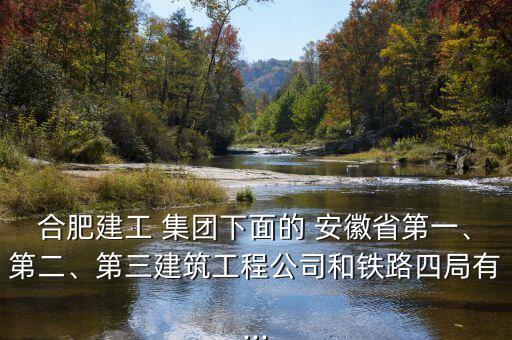 合肥建工 集團(tuán)下面的 安徽省第一、第二、第三建筑工程公司和鐵路四局有...