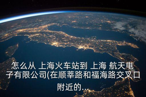 怎么從 上?；疖囌镜?上海 航天電子有限公司(在順莘路和福海路交叉口附近的...
