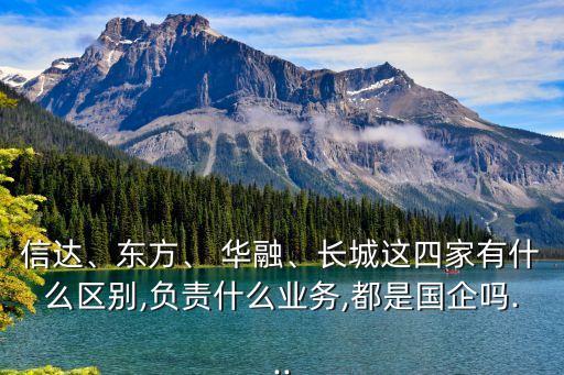 信達(dá)、東方、 華融、長(zhǎng)城這四家有什么區(qū)別,負(fù)責(zé)什么業(yè)務(wù),都是國(guó)企嗎...