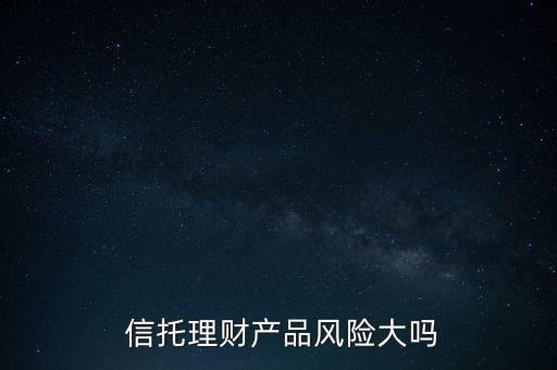  信托理財(cái)產(chǎn)品風(fēng)險(xiǎn)大嗎