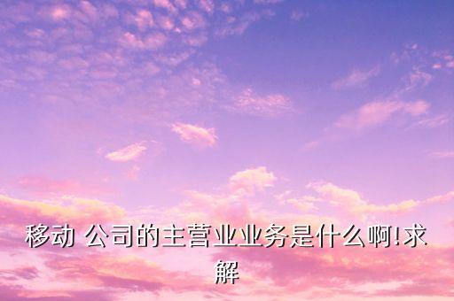 移動 公司的主營業(yè)業(yè)務是什么啊!求解