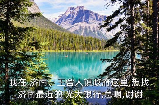 我在 濟(jì)南、王舍人鎮(zhèn)政府這里,想找 濟(jì)南最近的 光大銀行,急啊,謝謝