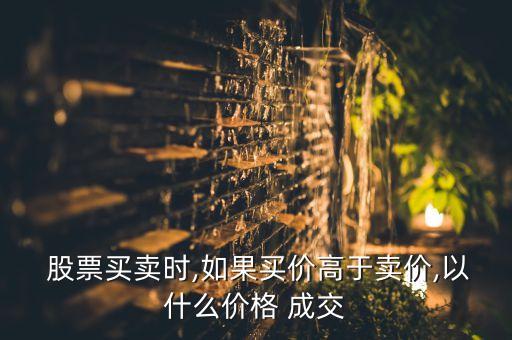  股票買(mǎi)賣(mài)時(shí),如果買(mǎi)價(jià)高于賣(mài)價(jià),以什么價(jià)格 成交